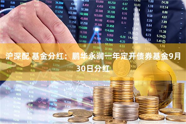 沪深配 基金分红：鹏华永润一年定开债券基金9月30日分红