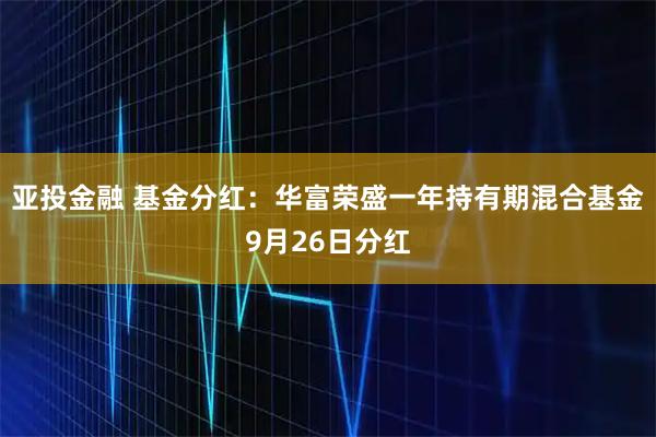 亚投金融 基金分红：华富荣盛一年持有期混合基金9月26日分红