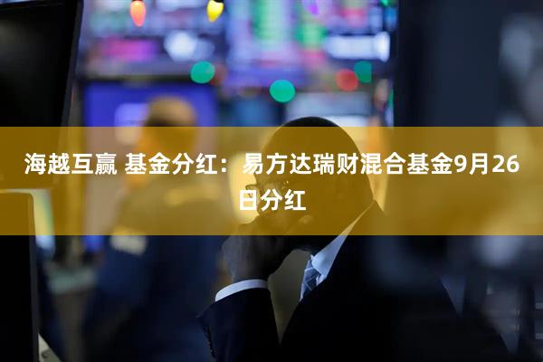 海越互赢 基金分红：易方达瑞财混合基金9月26日分红