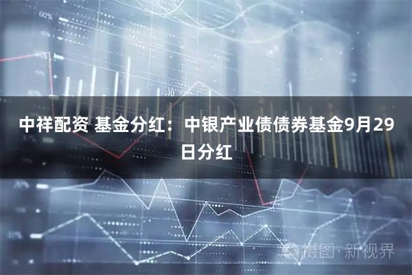 中祥配资 基金分红：中银产业债债券基金9月29日分红
