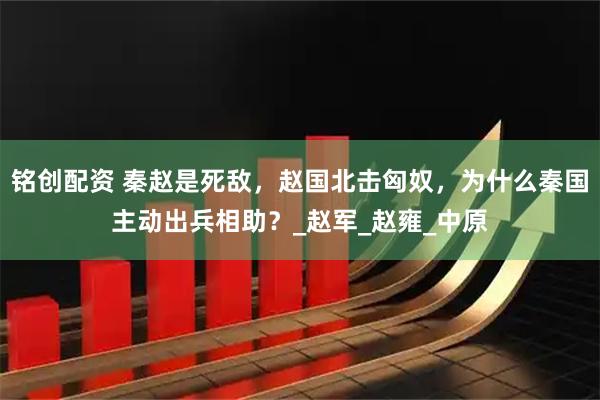 铭创配资 秦赵是死敌，赵国北击匈奴，为什么秦国主动出兵相助？_赵军_赵雍_中原