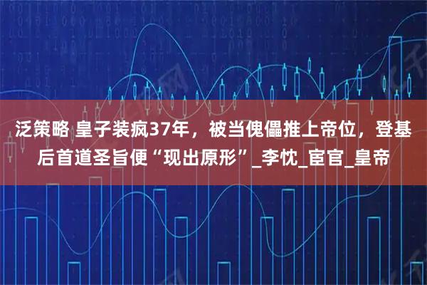 泛策略 皇子装疯37年，被当傀儡推上帝位，登基后首道圣旨便“现出原形”_李忱_宦官_皇帝