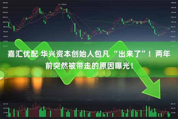 嘉汇优配 华兴资本创始人包凡 “出来了”！两年前突然被带走的原因曝光！