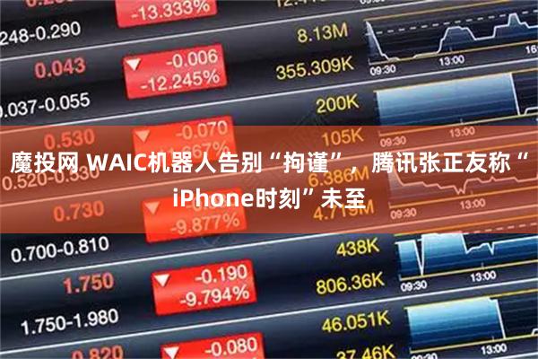 魔投网 WAIC机器人告别“拘谨”，腾讯张正友称“iPhone时刻”未至