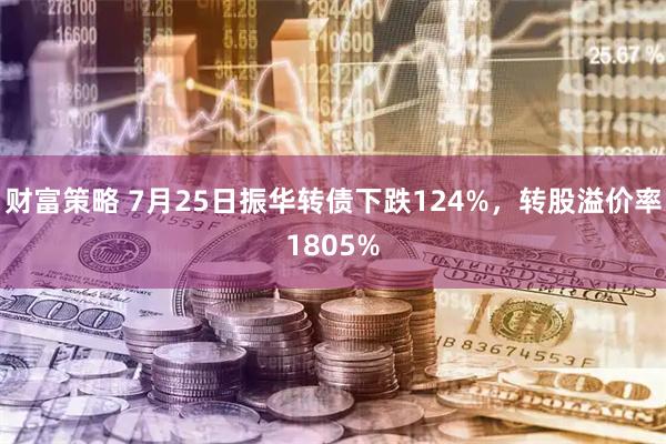 财富策略 7月25日振华转债下跌124%，转股溢价率1805%