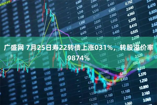 广盛网 7月25日寿22转债上涨031%，转股溢价率9874%