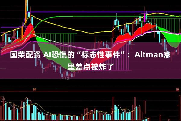 国荣配资 AI恐慌的“标志性事件”：Altman家里差点被炸了