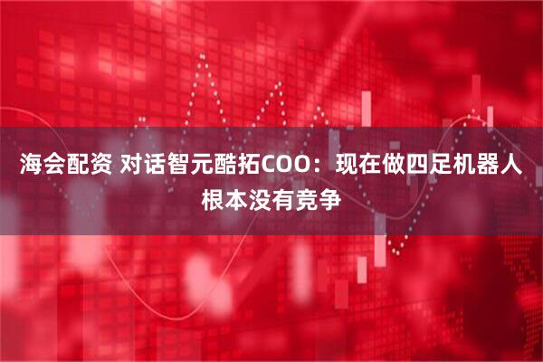 海会配资 对话智元酷拓COO：现在做四足机器人根本没有竞争