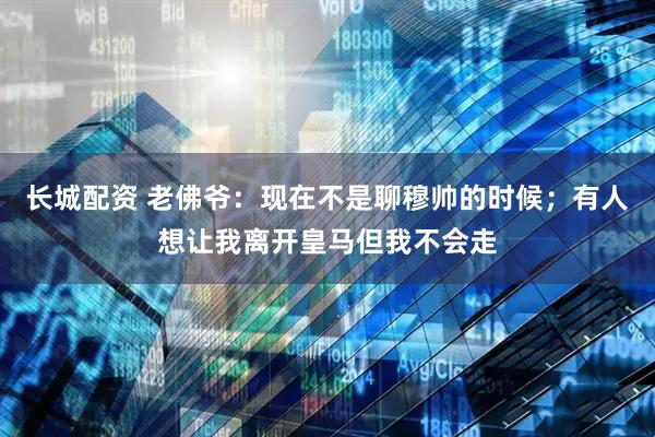 长城配资 老佛爷：现在不是聊穆帅的时候；有人想让我离开皇马但我不会走