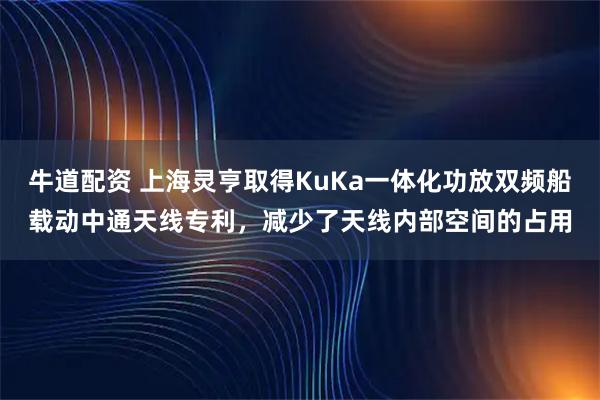 牛道配资 上海灵亨取得KuKa一体化功放双频船载动中通天线专利，减少了天线内部空间的占用