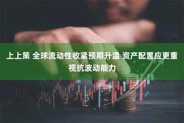 上上策 全球流动性收紧预期升温 资产配置应更重视抗波动能力