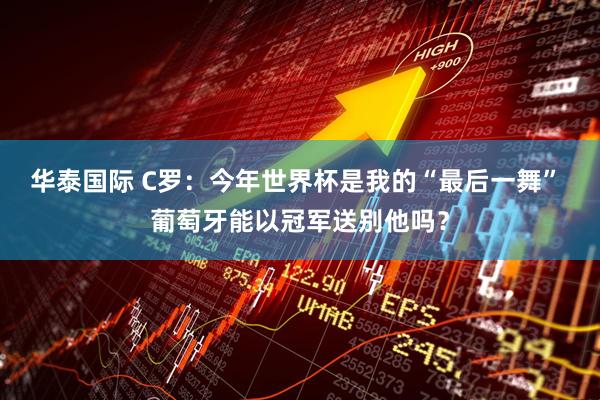 华泰国际 C罗：今年世界杯是我的“最后一舞” 葡萄牙能以冠军送别他吗？