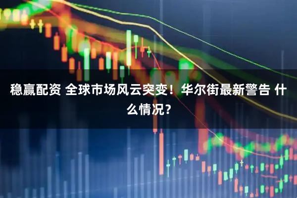 稳赢配资 全球市场风云突变！华尔街最新警告 什么情况？