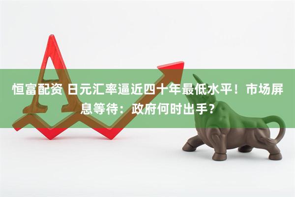 恒富配资 日元汇率逼近四十年最低水平！市场屏息等待：政府何时出手？