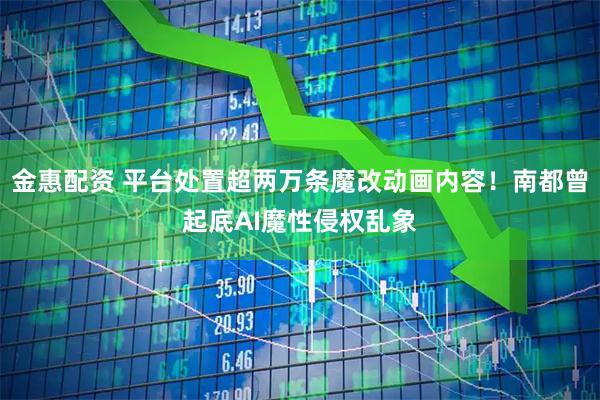 金惠配资 平台处置超两万条魔改动画内容！南都曾起底AI魔性侵权乱象